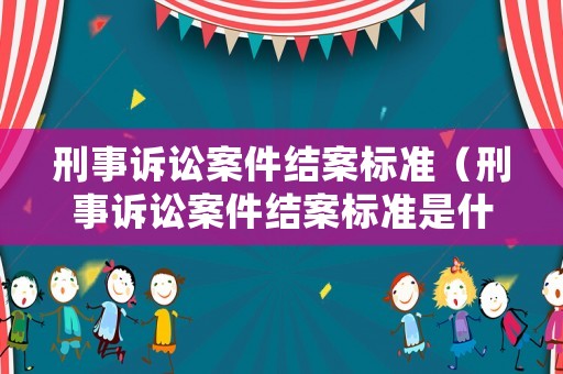 刑事訴訟案件結案標準（刑事訴訟案件結案標準是什么）