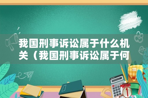 我國刑事訴訟屬于什么機關（我國刑事訴訟屬于何種訴訟）
