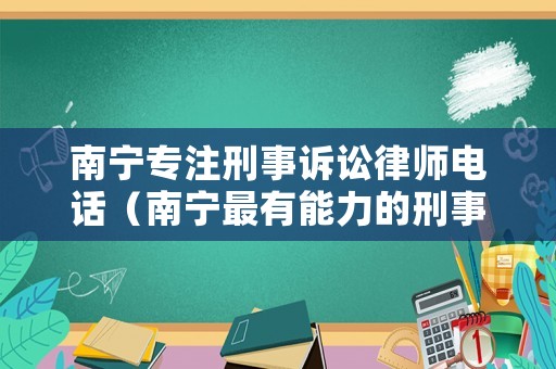 南寧專注刑事訴訟律師電話（南寧最有能力的刑事律師）