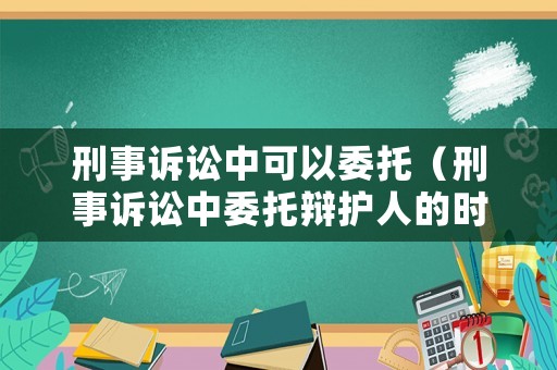 刑事訴訟中可以委托（刑事訴訟中委托辯護(hù)人的時(shí)間起點(diǎn)是什么）
