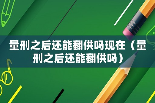量刑之后還能翻供嗎現(xiàn)在（量刑之后還能翻供嗎）