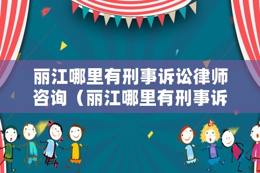 麗江哪里有刑事訴訟律師咨詢（麗江哪里有刑事訴訟律師咨詢服務(wù)）