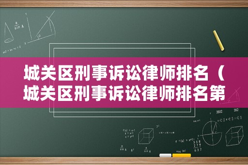 城關(guān)區(qū)刑事訴訟律師排名（城關(guān)區(qū)刑事訴訟律師排名第幾）