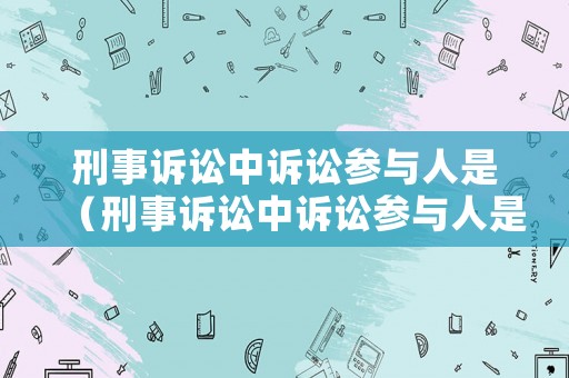 刑事訴訟中訴訟參與人是（刑事訴訟中訴訟參與人是指）