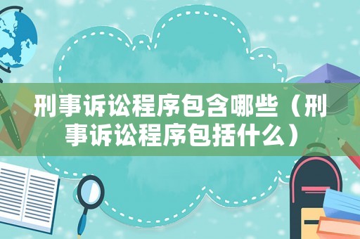 刑事訴訟程序包含哪些（刑事訴訟程序包括什么）
