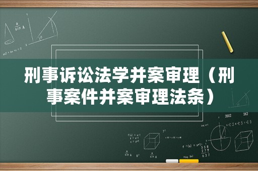 刑事訴訟法學并案審理（刑事案件并案審理法條）