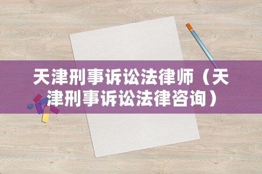 天津刑事訴訟法律師（天津刑事訴訟法律咨詢）