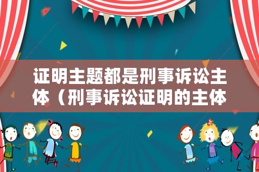 證明主題都是刑事訴訟主體（刑事訴訟證明的主體是偵查機(jī)關(guān)檢察機(jī)關(guān)和當(dāng)事人）