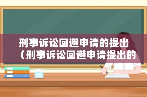 刑事訴訟回避申請(qǐng)的提出（刑事訴訟回避申請(qǐng)?zhí)岢龅臅r(shí)間?）