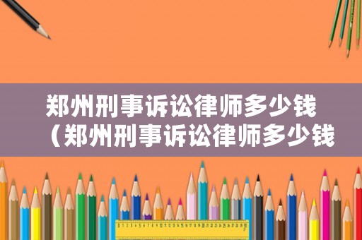 鄭州刑事訴訟律師多少錢（鄭州刑事訴訟律師多少錢一個月）