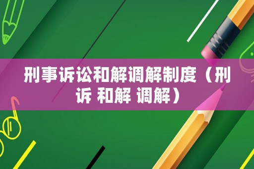 刑事訴訟和解調(diào)解制度（刑訴 和解 調(diào)解）