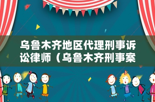 烏魯木齊地區(qū)代理刑事訴訟律師（烏魯木齊刑事案件律師事務(wù)所收費(fèi)）