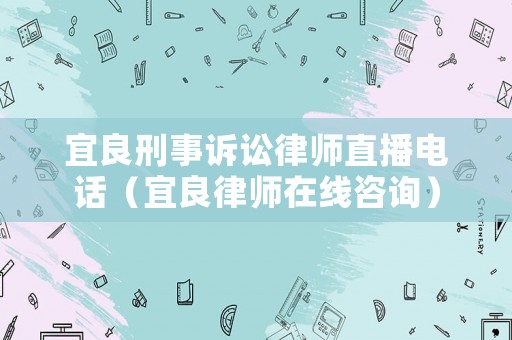 宜良刑事訴訟律師直播電話（宜良律師在線咨詢）