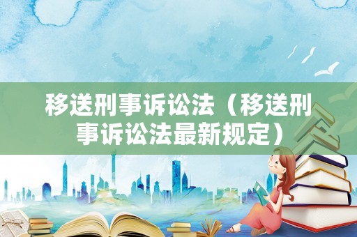 移送刑事訴訟法（移送刑事訴訟法最新規(guī)定）