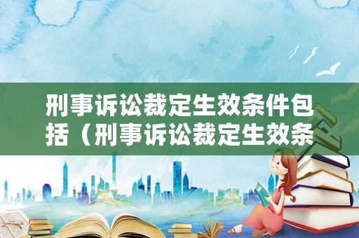刑事訴訟裁定生效條件包括（刑事訴訟裁定生效條件包括哪些內(nèi)容）