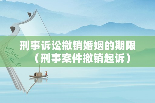 刑事訴訟撤銷婚姻的期限（刑事案件撤銷起訴）