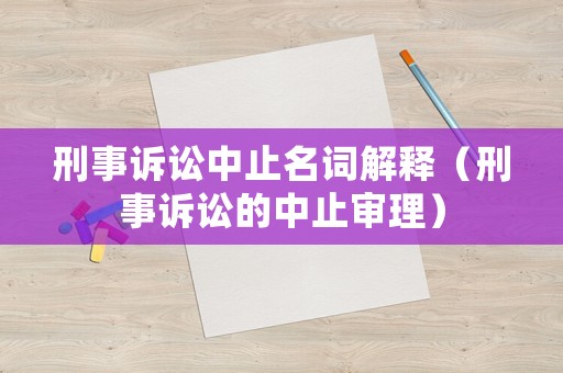 刑事訴訟中止名詞解釋（刑事訴訟的中止審理）