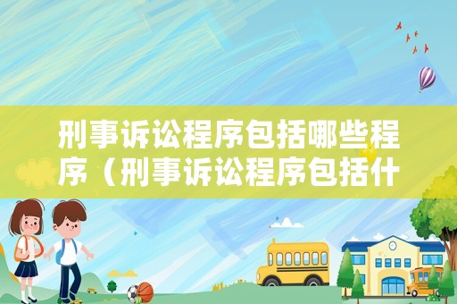 刑事訴訟程序包括哪些程序（刑事訴訟程序包括什么）