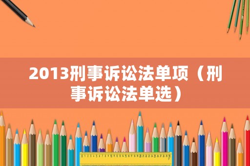2013刑事訴訟法單項（刑事訴訟法單選）