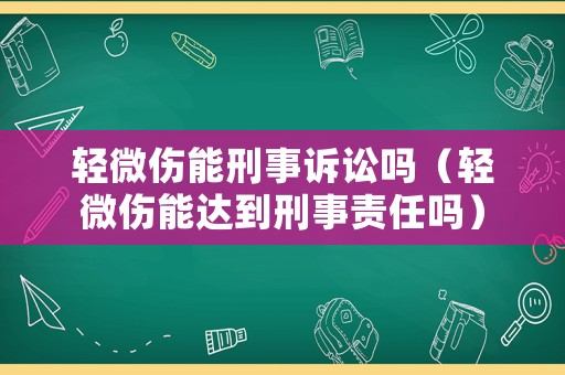 輕微傷能刑事訴訟嗎（輕微傷能達(dá)到刑事責(zé)任嗎）