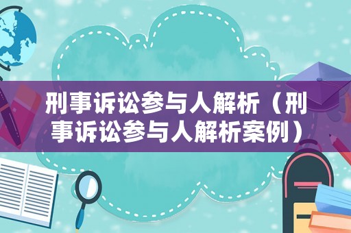 刑事訴訟參與人解析（刑事訴訟參與人解析案例）