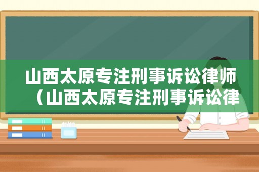 山西太原專注刑事訴訟律師（山西太原專注刑事訴訟律師事務(wù)所）