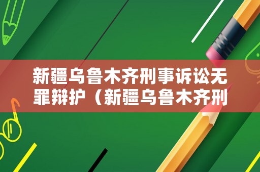新疆烏魯木齊刑事訴訟無罪辯護（新疆烏魯木齊刑事訴訟律師）