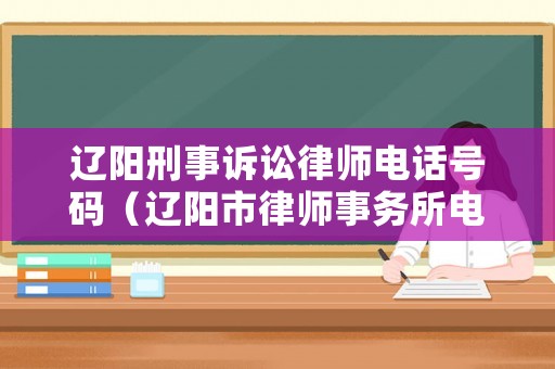 遼陽刑事訴訟律師電話號(hào)碼（遼陽市律師事務(wù)所電話）