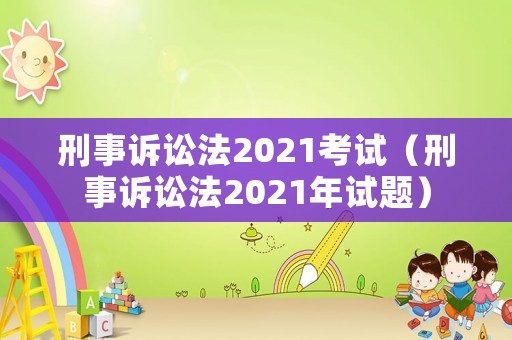 刑事訴訟法2021考試（刑事訴訟法2021年試題）