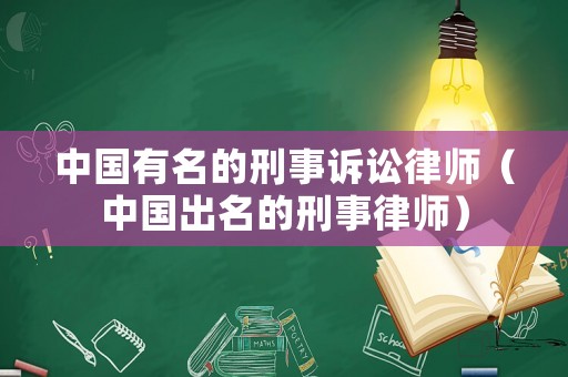 中國(guó)有名的刑事訴訟律師（中國(guó)出名的刑事律師）