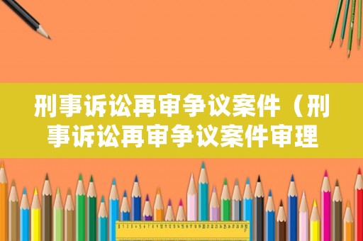 刑事訴訟再審爭議案件（刑事訴訟再審爭議案件審理期限）