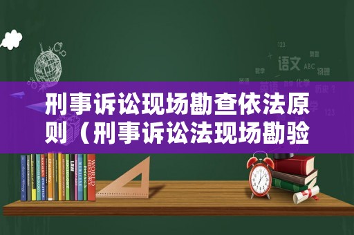 刑事訴訟現(xiàn)場(chǎng)勘查依法原則（刑事訴訟法現(xiàn)場(chǎng)勘驗(yàn)）