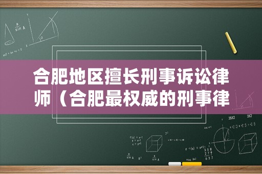 合肥地區(qū)擅長(zhǎng)刑事訴訟律師（合肥最權(quán)威的刑事律師）