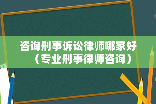 咨詢刑事訴訟律師哪家好（專業(yè)刑事律師咨詢）
