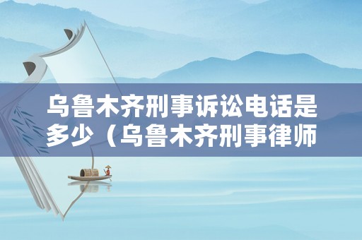 烏魯木齊刑事訴訟電話是多少（烏魯木齊刑事律師電話號(hào)碼）