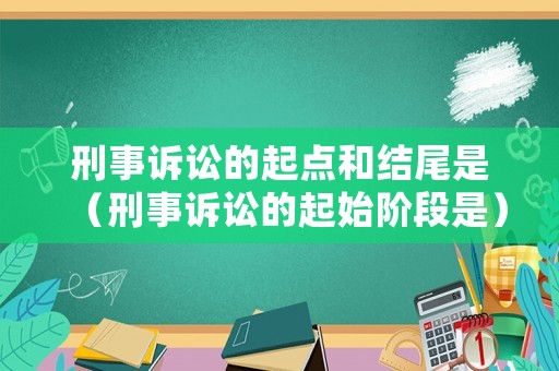 刑事訴訟的起點(diǎn)和結(jié)尾是（刑事訴訟的起始階段是）