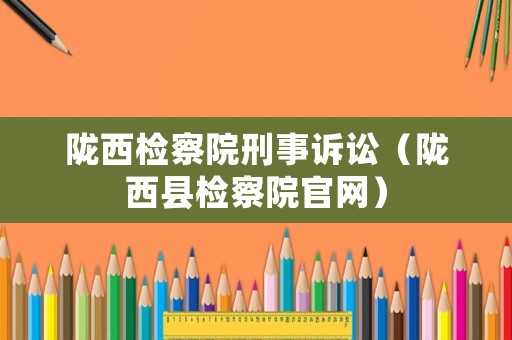 隴西檢察院刑事訴訟（隴西縣檢察院官網(wǎng)）