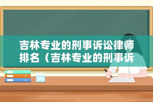 吉林專(zhuān)業(yè)的刑事訴訟律師排名（吉林專(zhuān)業(yè)的刑事訴訟律師排名榜）