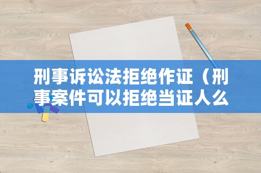 刑事訴訟法拒絕作證（刑事案件可以拒絕當證人么）