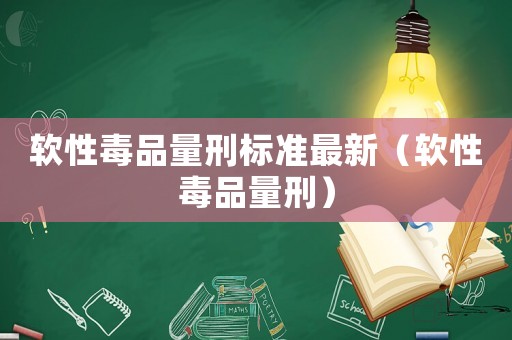 軟性毒品量刑標(biāo)準(zhǔn)最新（軟性毒品量刑）