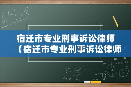 宿遷市專業(yè)刑事訴訟律師（宿遷市專業(yè)刑事訴訟律師電話）