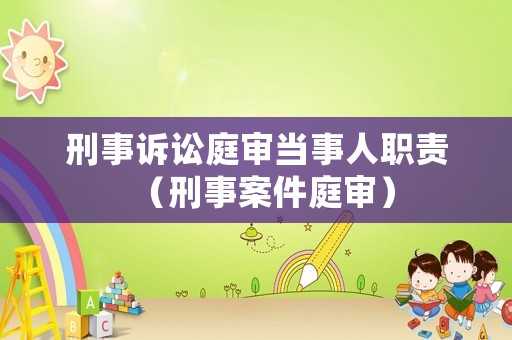 刑事訴訟庭審當(dāng)事人職責(zé)（刑事案件庭審）