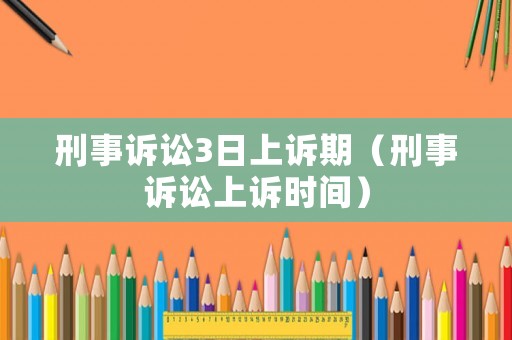 刑事訴訟3日上訴期（刑事訴訟上訴時(shí)間）