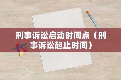 刑事訴訟啟動(dòng)時(shí)間點(diǎn)（刑事訴訟起止時(shí)間）