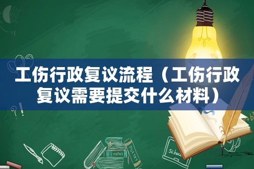 工傷行政復(fù)議流程（工傷行政復(fù)議需要提交什么材料）