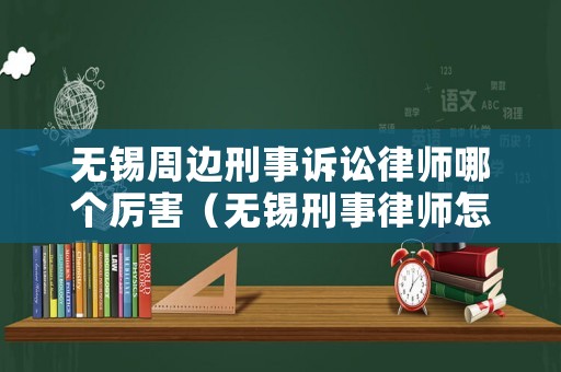 無(wú)錫周邊刑事訴訟律師哪個(gè)厲害（無(wú)錫刑事律師怎么收費(fèi)）