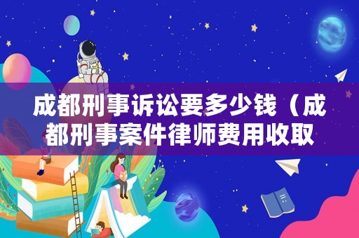 成都刑事訴訟要多少錢（成都刑事案件律師費(fèi)用收取標(biāo)準(zhǔn)）