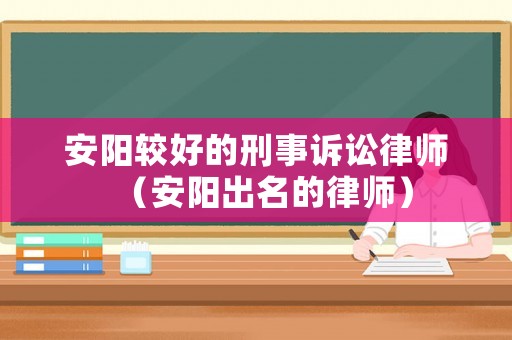 安陽(yáng)較好的刑事訴訟律師（安陽(yáng)出名的律師）