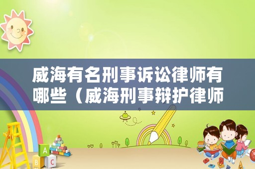威海有名刑事訴訟律師有哪些（威海刑事辯護(hù)律師）