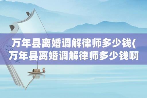 萬年縣離婚調(diào)解律師多少錢(萬年縣離婚調(diào)解律師多少錢啊)